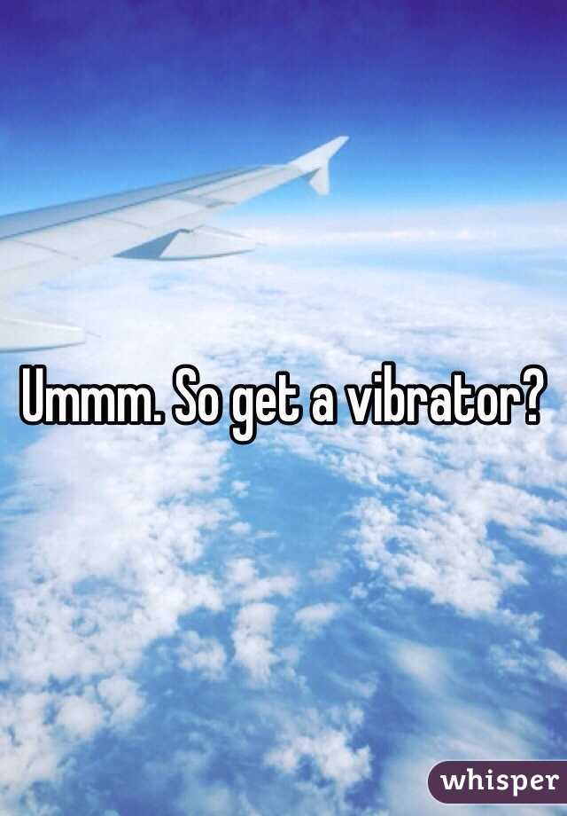 Ummm. So get a vibrator?