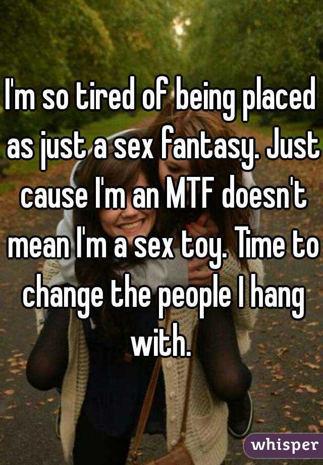I'm so tired of being placed as just a sex fantasy. Just cause I'm an MTF doesn't mean I'm a sex toy. Time to change the people I hang with. 
