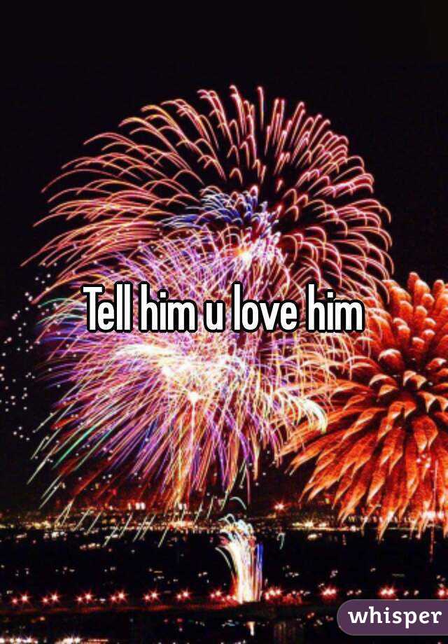 Tell him u love him