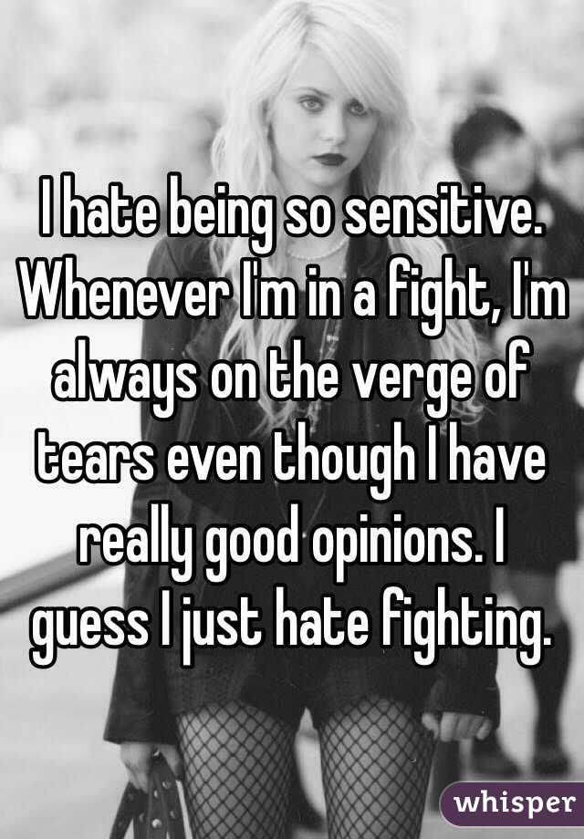 I hate being so sensitive. Whenever I'm in a fight, I'm always on the verge of tears even though I have really good opinions. I guess I just hate fighting.