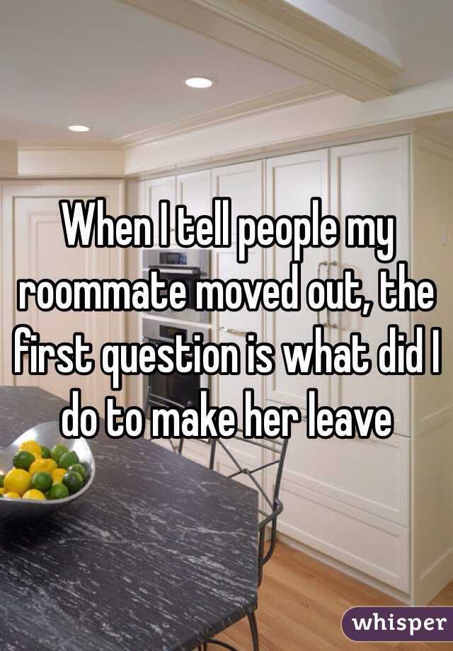 When I tell people my roommate moved out, the first question is what did I do to make her leave 