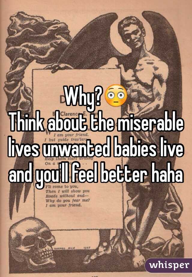 Why?😳
Think about the miserable lives unwanted babies live and you'll feel better haha