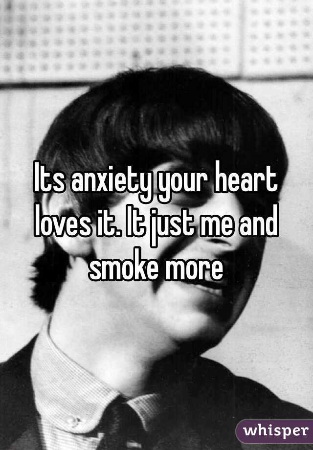 Its anxiety your heart loves it. It just me and smoke more