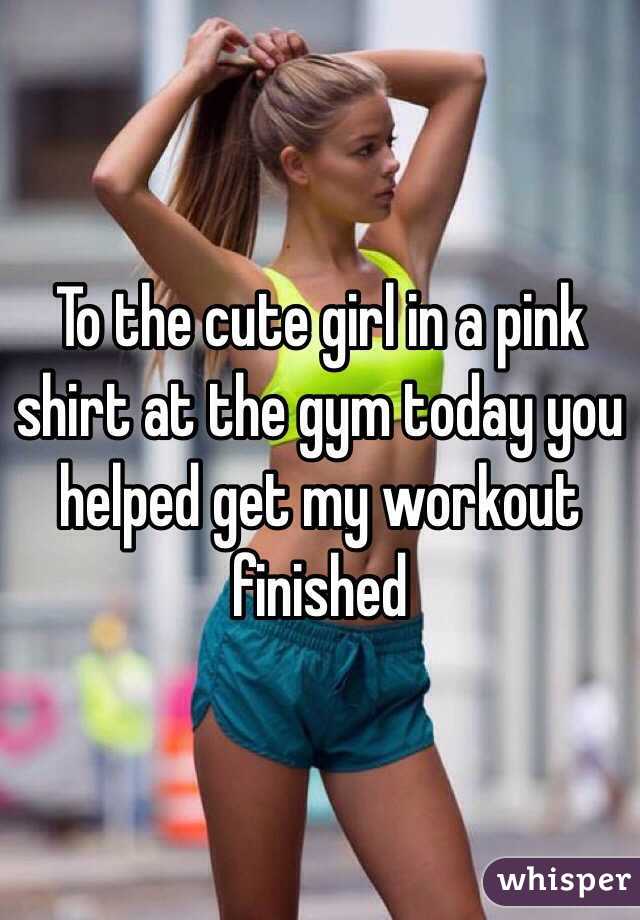 To the cute girl in a pink shirt at the gym today you helped get my workout finished 
