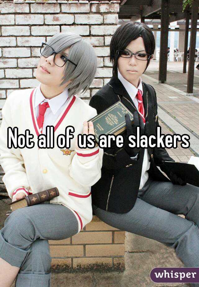 Not all of us are slackers