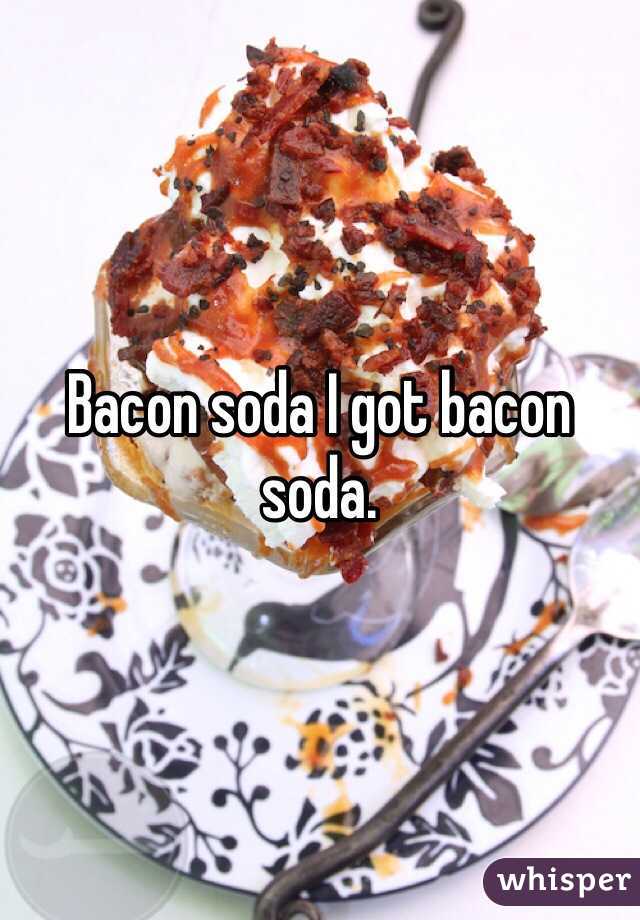 Bacon soda I got bacon soda.