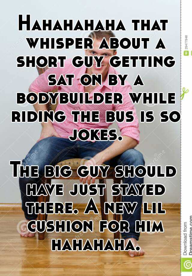 Hahahahaha That Whisper About A Short Guy Getting Sat On By A Bodybuilder While Riding The Bus