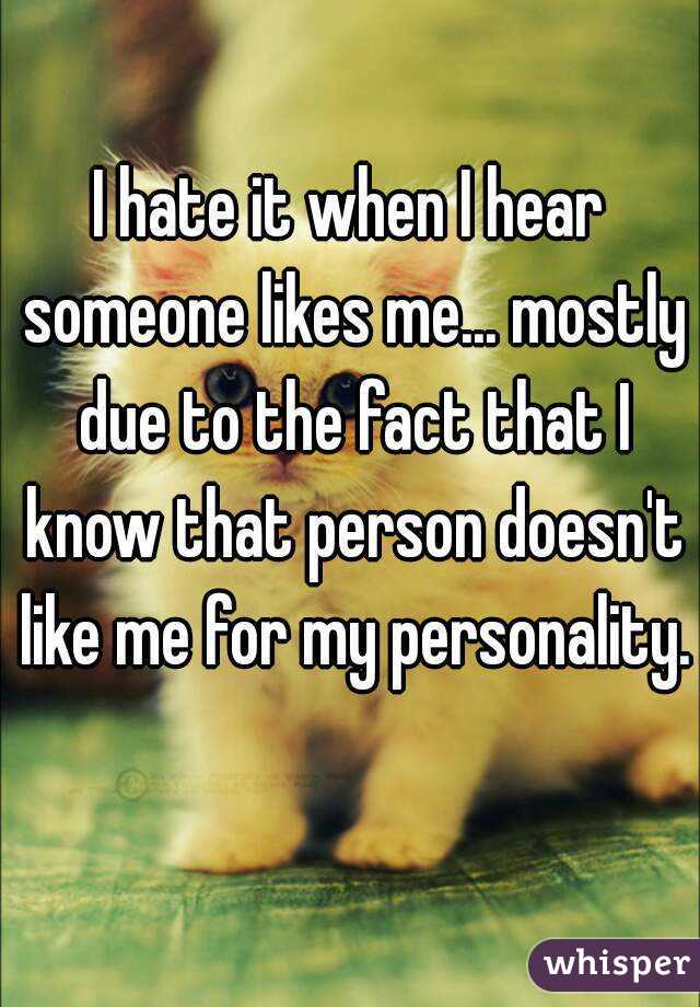 I hate it when I hear someone likes me... mostly due to the fact that I know that person doesn't like me for my personality. 