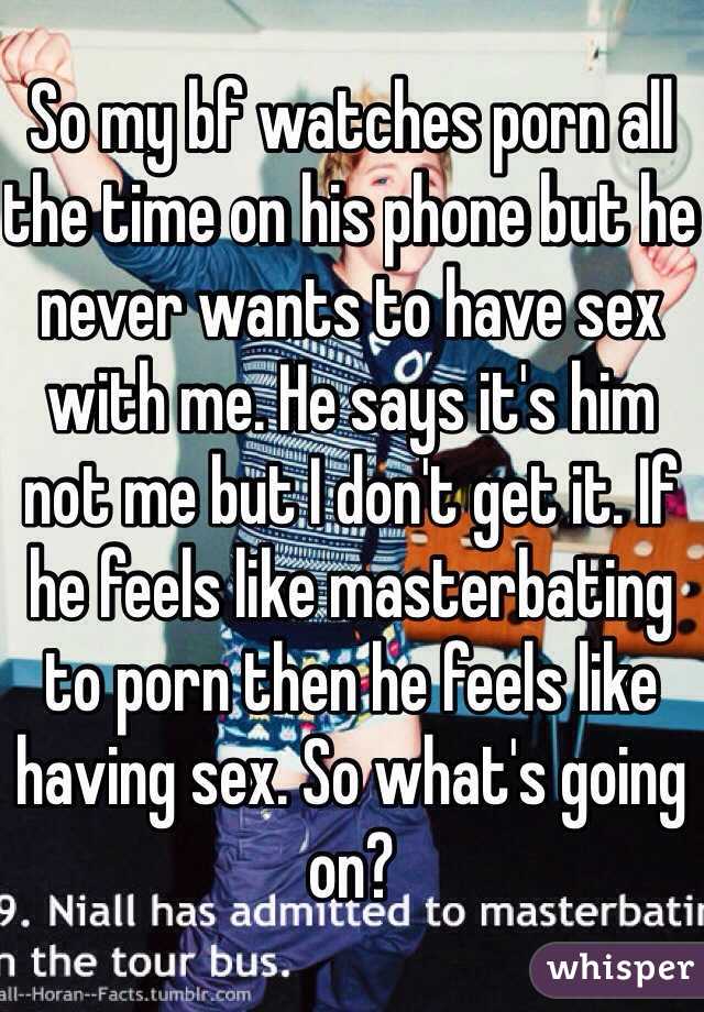 So my bf watches porn all the time on his phone but he never wants to have sex with me. He says it's him not me but I don't get it. If he feels like masterbating to porn then he feels like having sex. So what's going on?