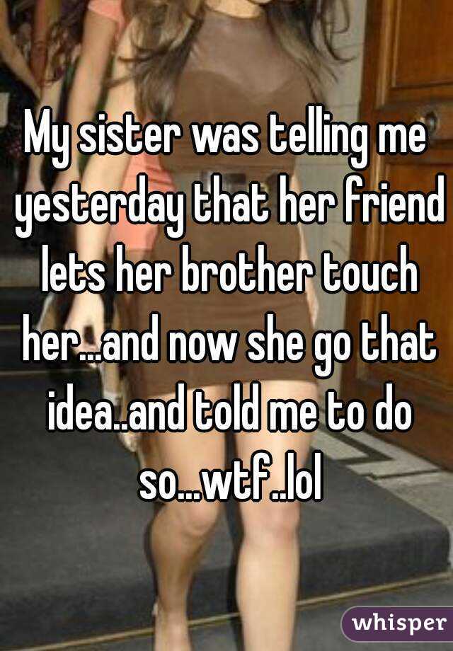 My sister was telling me yesterday that her friend lets her brother touch her...and now she go that idea..and told me to do so...wtf..lol