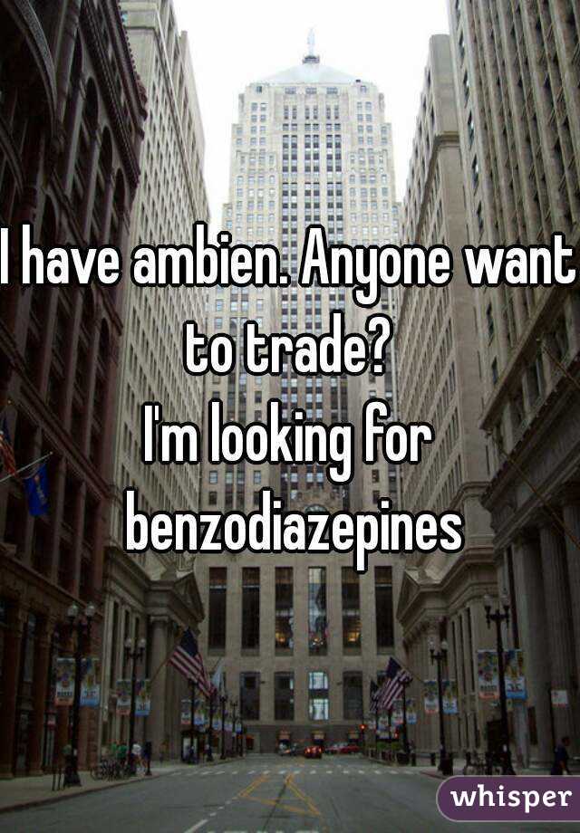 I have ambien. Anyone want to trade? 
I'm looking for benzodiazepines
