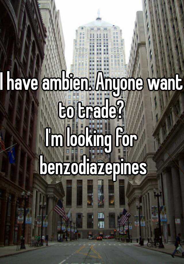 I have ambien. Anyone want to trade? 
I'm looking for benzodiazepines
