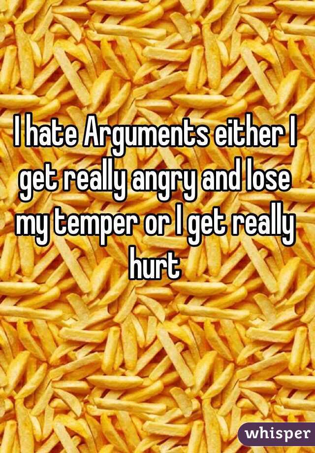 I hate Arguments either I get really angry and lose my temper or I get really hurt 