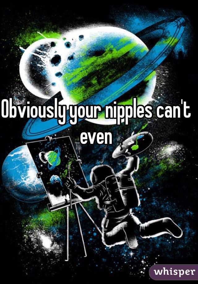 Obviously your nipples can't even