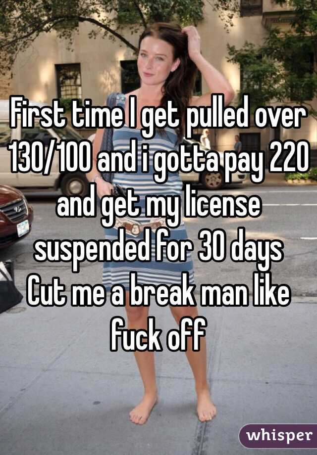 First time I get pulled over 130/100 and i gotta pay 220 and get my license suspended for 30 days 
Cut me a break man like fuck off