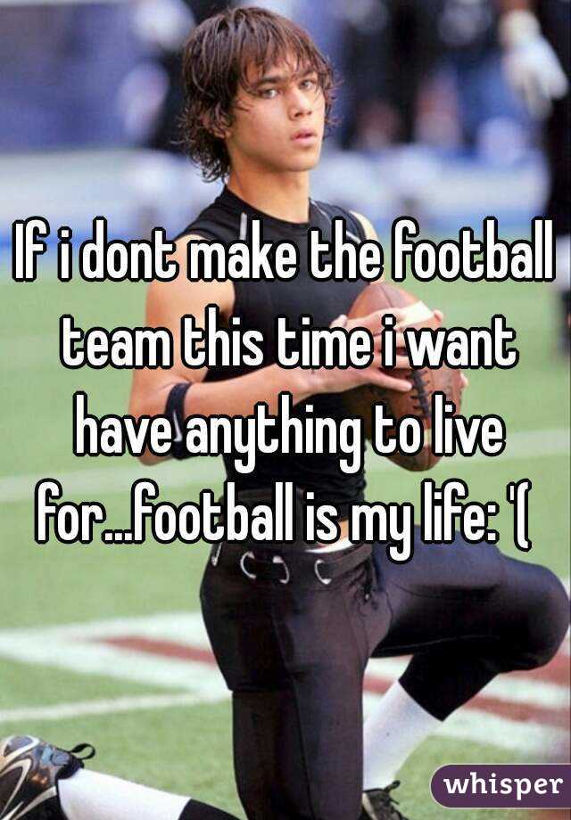 If i dont make the football team this time i want have anything to live for...football is my life: '( 
