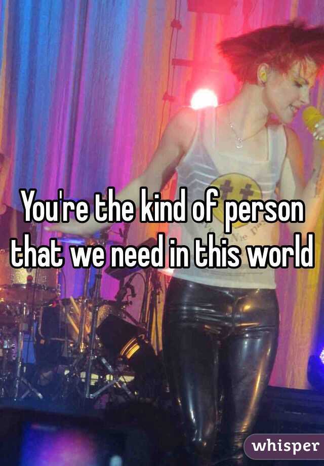 You're the kind of person that we need in this world 