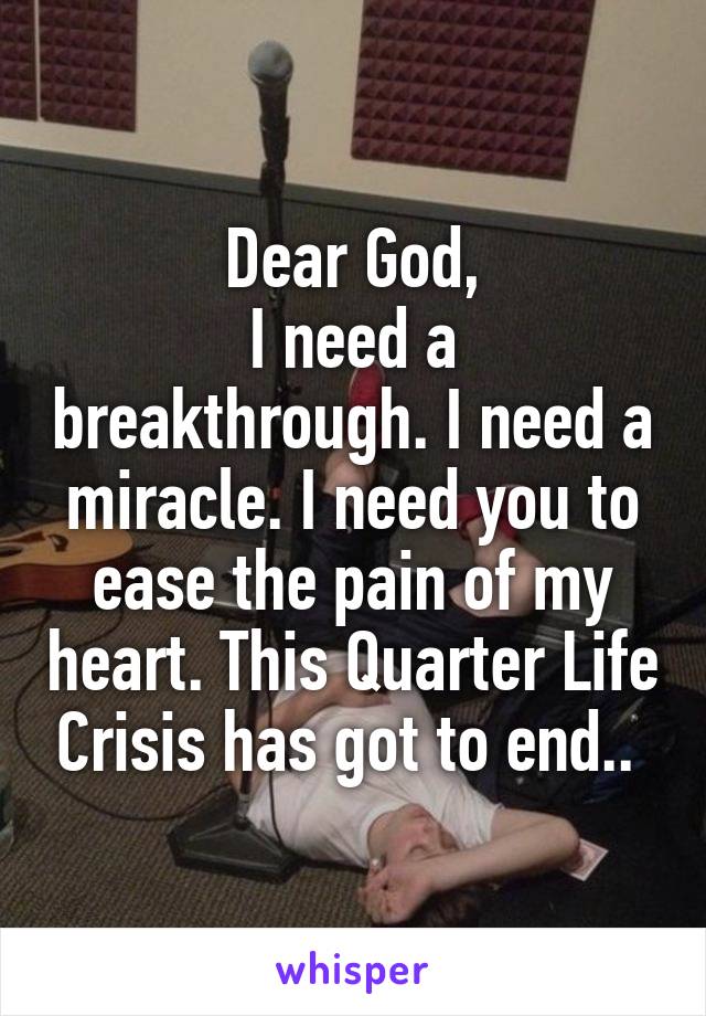 Dear God,
I need a breakthrough. I need a miracle. I need you to ease the pain of my heart. This Quarter Life Crisis has got to end.. 