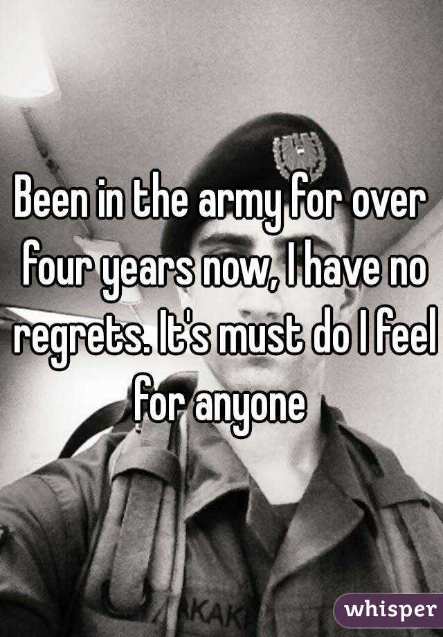 Been in the army for over four years now, I have no regrets. It's must do I feel for anyone 