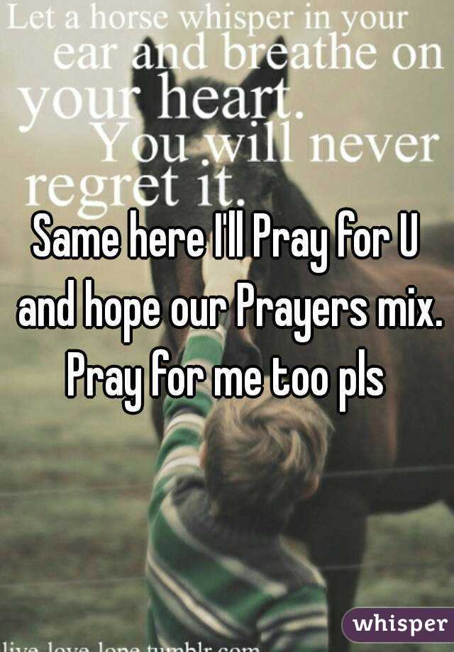 Same here I'll Pray for U and hope our Prayers mix. Pray for me too pls 