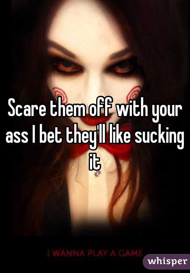 Scare them off with your ass I bet they'll like sucking it 