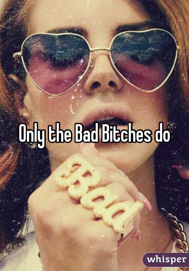 Only the Bad Bitches do 