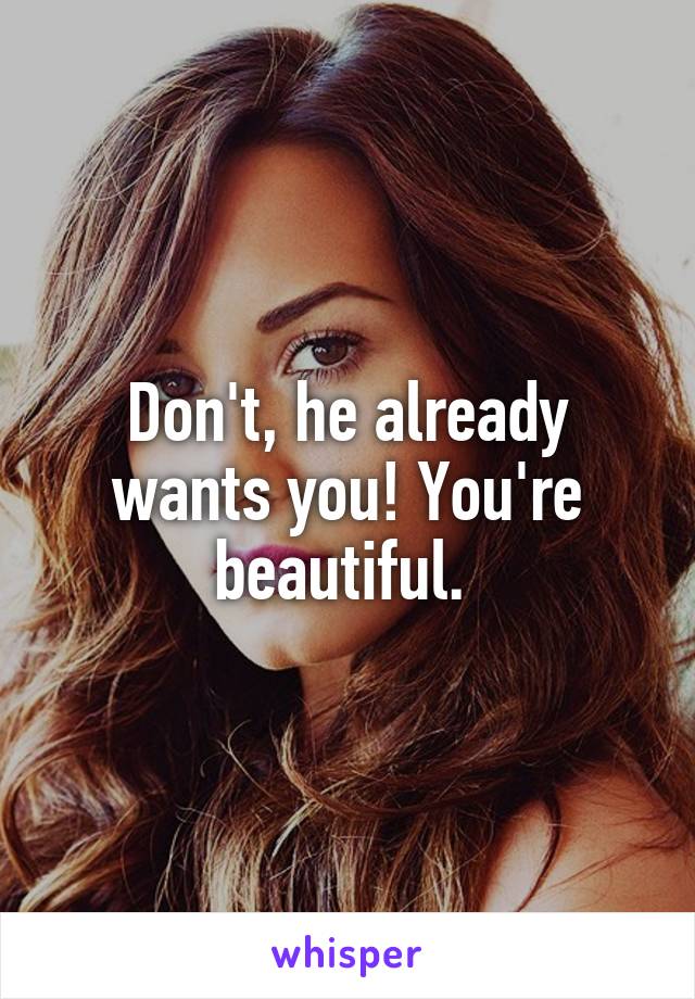 Don't, he already wants you! You're beautiful. 