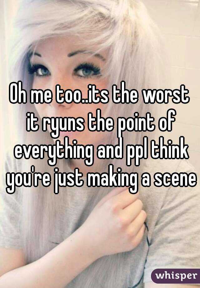 Oh me too..its the worst it ryuns the point of everything and ppl think you're just making a scene