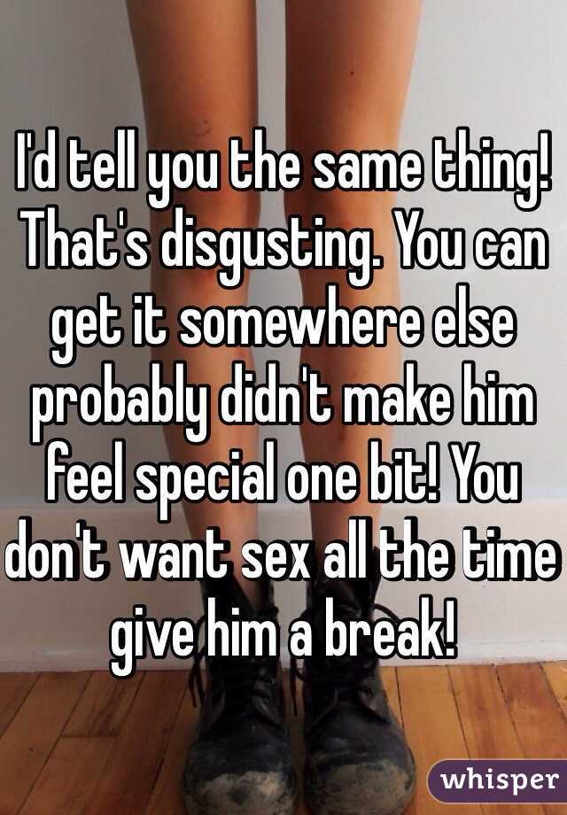I'd tell you the same thing! That's disgusting. You can get it somewhere else probably didn't make him feel special one bit! You don't want sex all the time give him a break! 