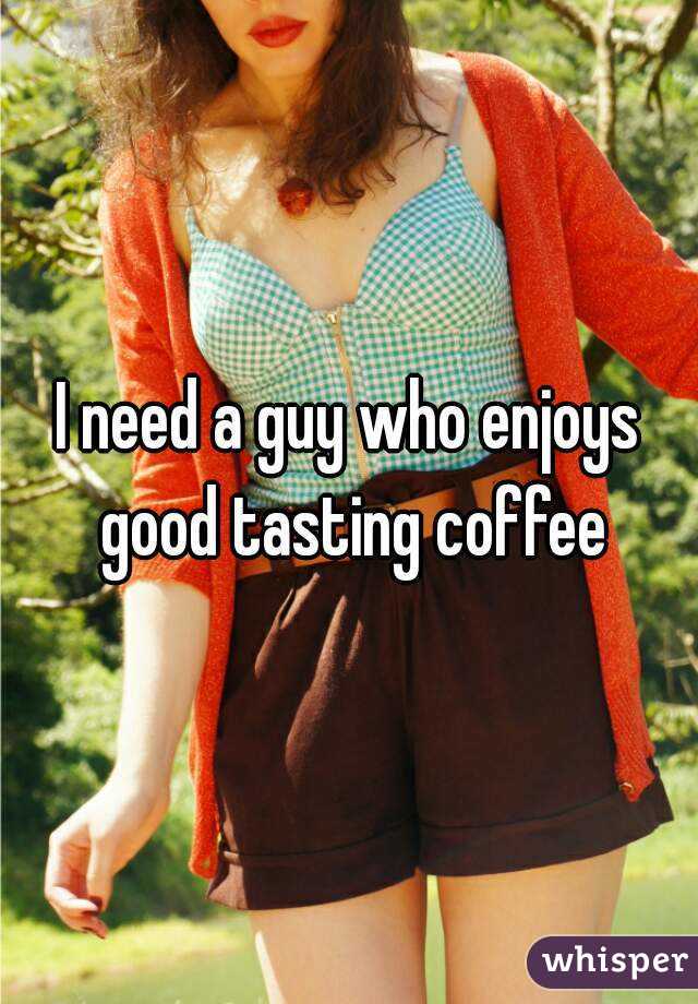 I need a guy who enjoys good tasting coffee