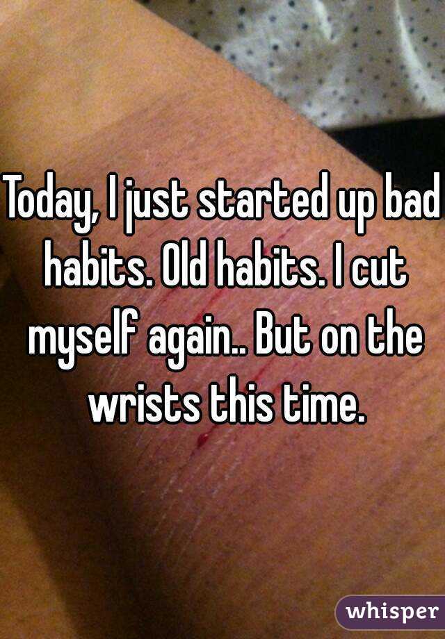 Today, I just started up bad habits. Old habits. I cut myself again.. But on the wrists this time.