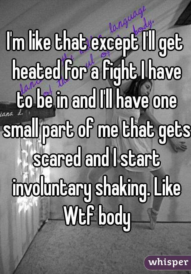 I'm like that except I'll get heated for a fight I have to be in and I'll have one small part of me that gets scared and I start involuntary shaking. Like Wtf body