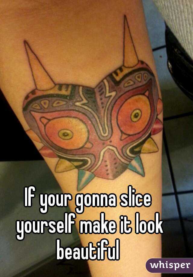 If your gonna slice yourself make it look beautiful 