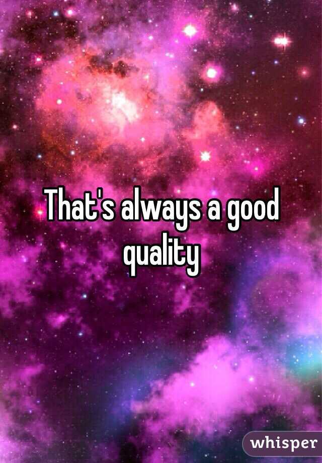 That's always a good quality