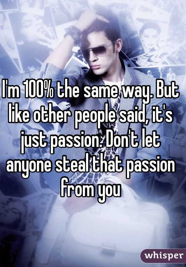 I'm 100% the same way. But like other people said, it's just passion. Don't let anyone steal that passion from you