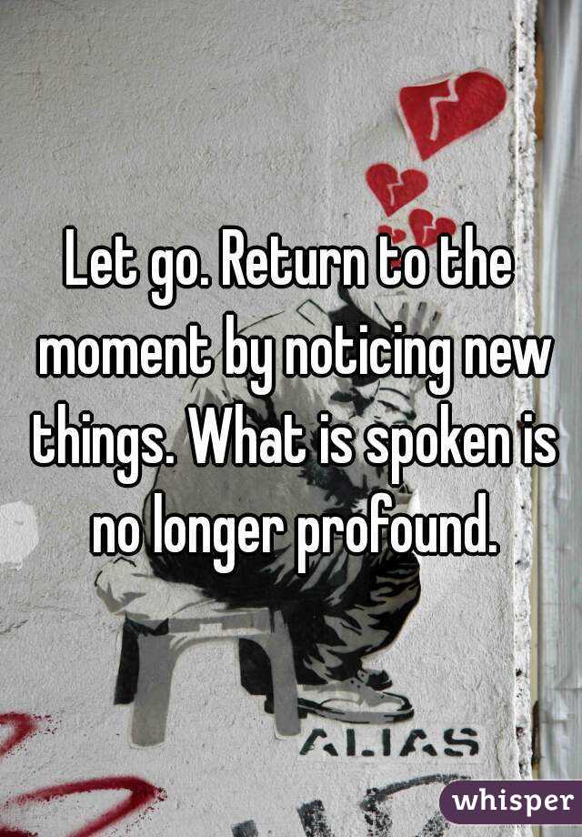 Let go. Return to the moment by noticing new things. What is spoken is no longer profound.