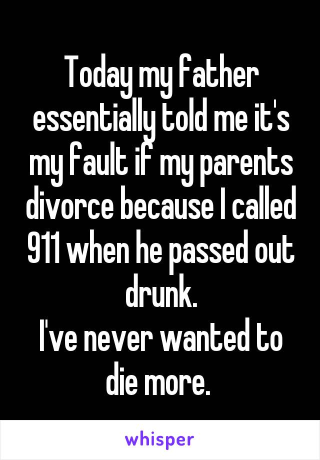 Today my father essentially told me it's my fault if my parents divorce because I called 911 when he passed out drunk.
I've never wanted to die more. 