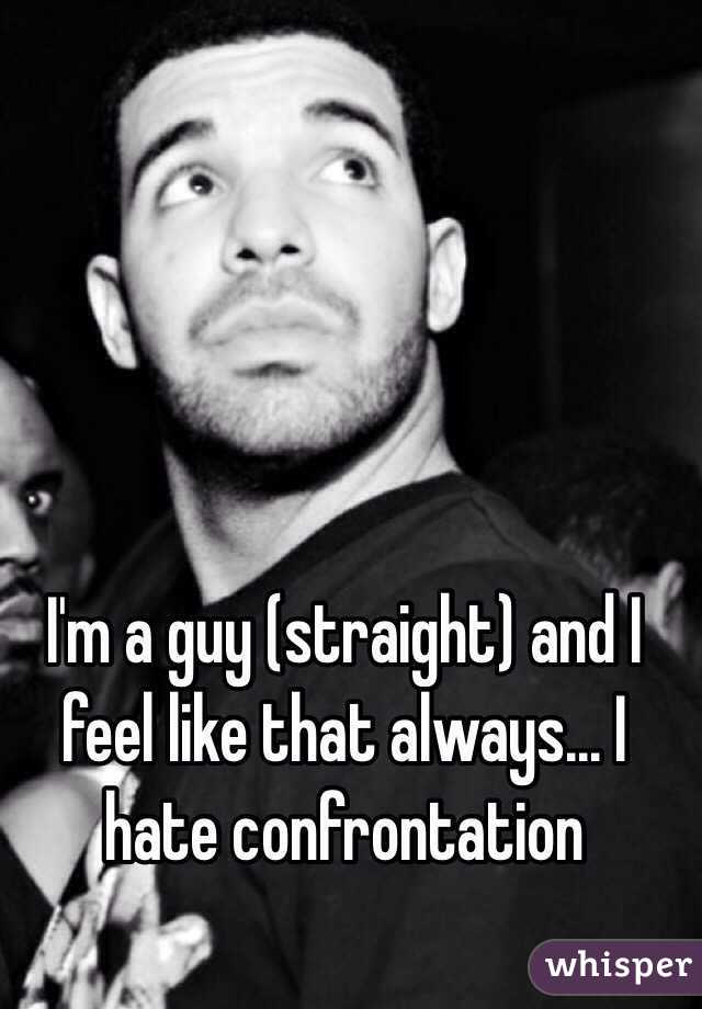 I'm a guy (straight) and I feel like that always... I hate confrontation 