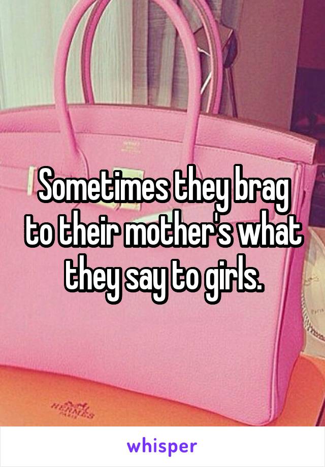 Sometimes they brag to their mother's what they say to girls.
