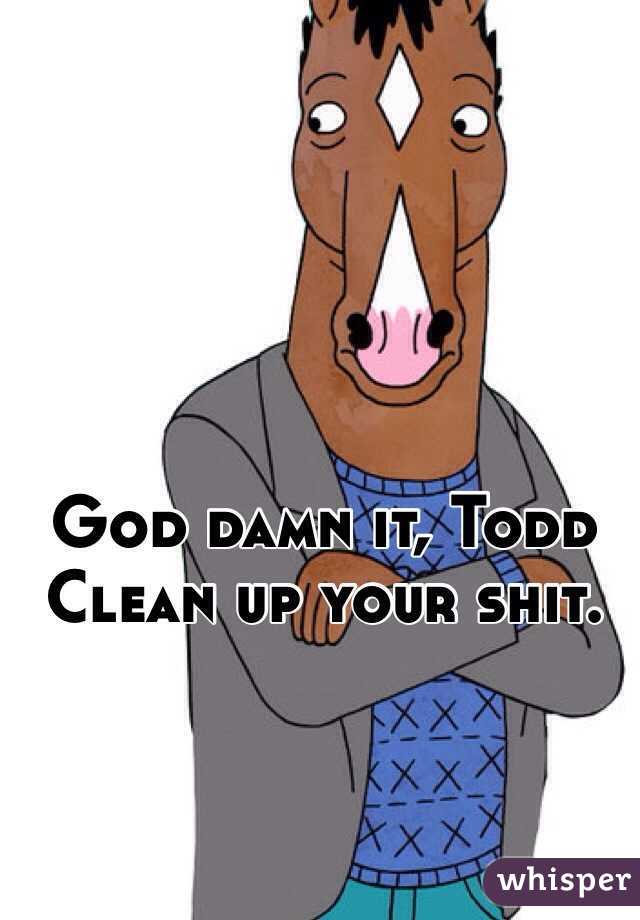 God damn it, Todd
Clean up your shit. 