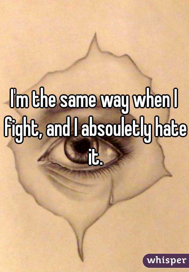 I'm the same way when I fight, and I absouletly hate it.