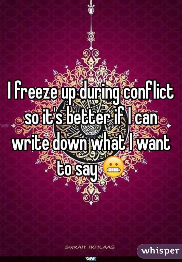 I freeze up during conflict so it's better if I can write down what I want to say 😬