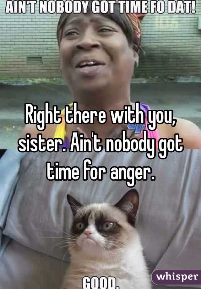 Right there with you, sister. Ain't nobody got time for anger.