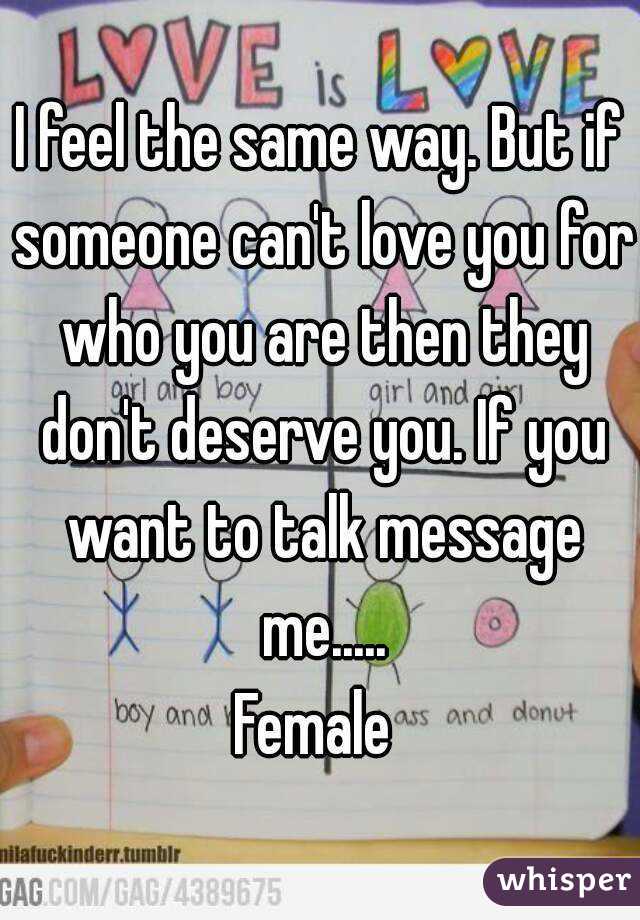 I feel the same way. But if someone can't love you for who you are then they don't deserve you. If you want to talk message me.....
Female 