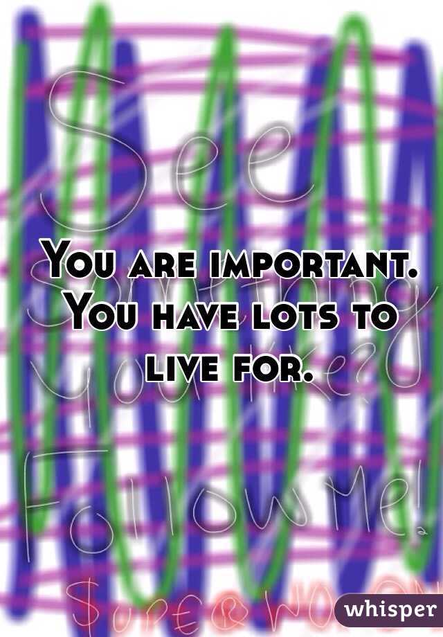 You are important. You have lots to live for. 