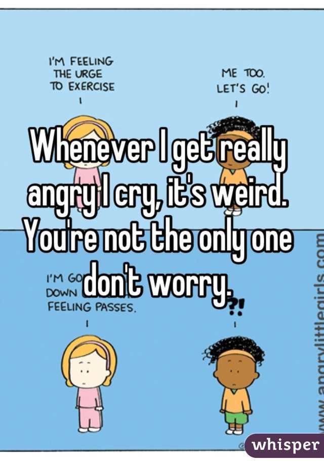 Whenever I get really angry I cry, it's weird. You're not the only one don't worry.