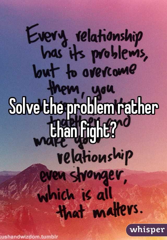 Solve the problem rather than fight?