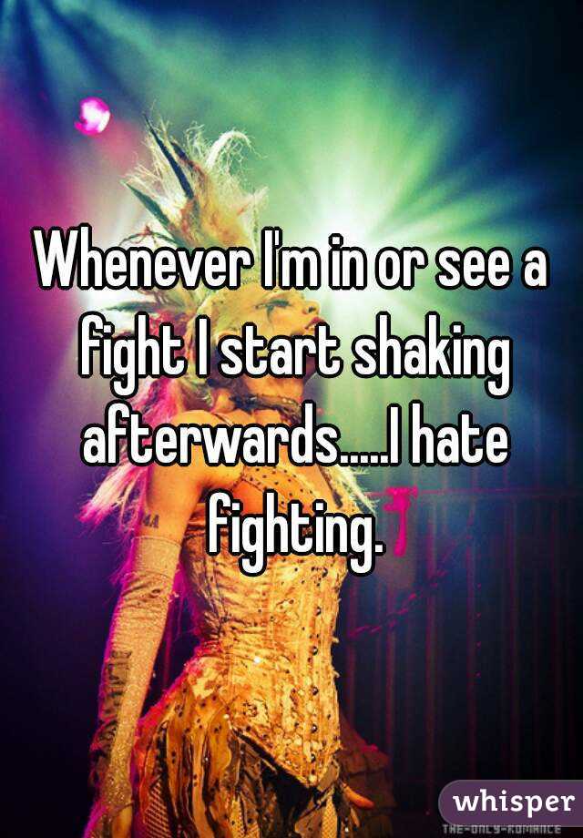 Whenever I'm in or see a fight I start shaking afterwards.....I hate fighting.