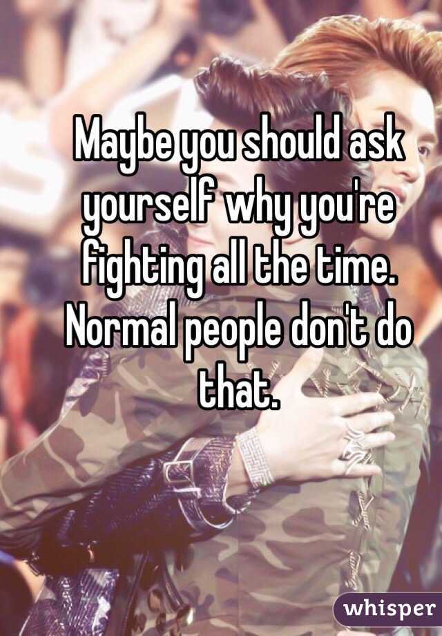 Maybe you should ask yourself why you're fighting all the time. Normal people don't do that.