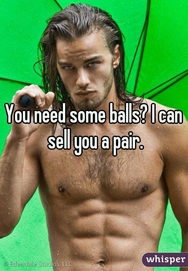 You need some balls? I can sell you a pair.